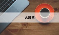 大彩票(彩票app官方免费下载)